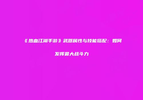 《热血江湖手游》武器属性与技能搭配：如何发挥最大战斗力