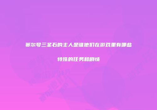 赛尔号三圣石的主人是谁他们在游戏里有哪些特殊的任务和剧情