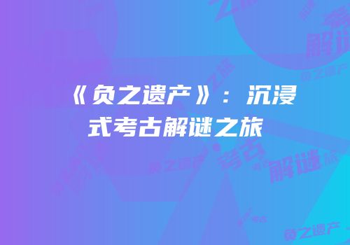 《负之遗产》：沉浸式考古解谜之旅