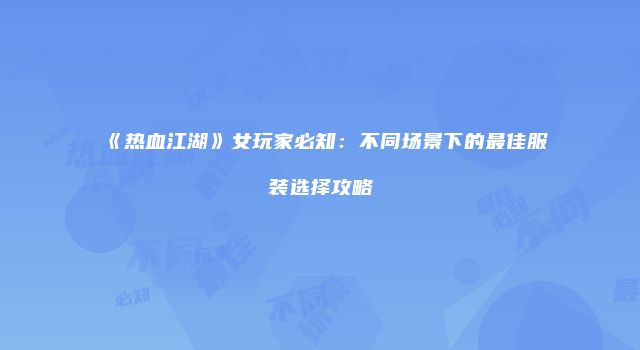 《热血江湖》女玩家必知：不同场景下的最佳服装选择攻略