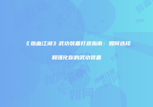 《热血江湖》武功装备打造指南：如何选择和强化你的武功装备