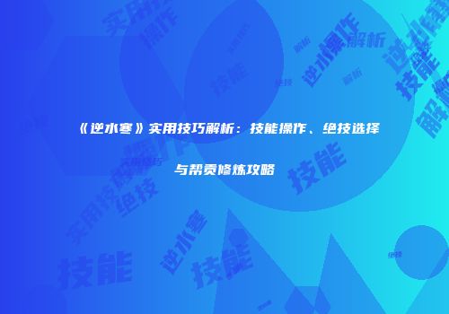 《逆水寒》实用技巧解析：技能操作、绝技选择与帮贡修炼攻略