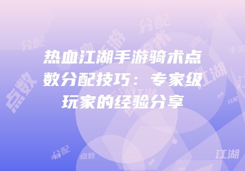 热血江湖手游骑术点数分配技巧：专家级玩家的经验分享