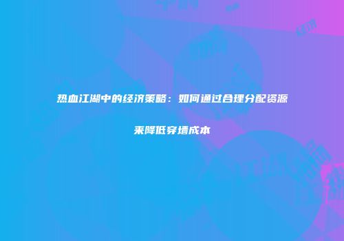 热血江湖中的经济策略：如何通过合理分配资源来降低穿墙成本