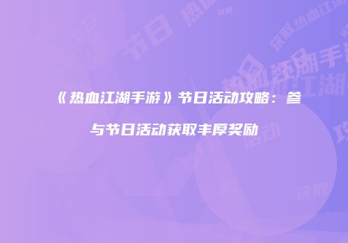 《热血江湖手游》节日活动攻略：参与节日活动获取丰厚奖励