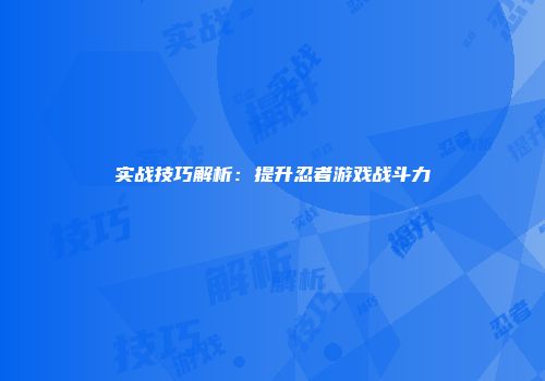 实战技巧解析：提升忍者游戏战斗力