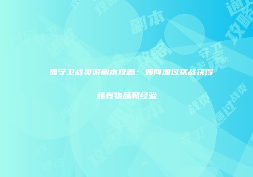 ��园守卫战页游副本攻略：如何通过挑战获得稀有物品和经验
