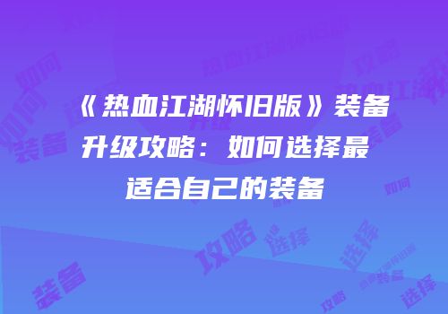 《热血江湖怀旧版》装备升级攻略：如何选择最适合自己的装备
