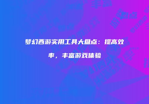 梦幻西游实用工具大盘点：提高效率，丰富游戏体验