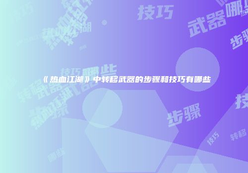 《热血江湖》中转移武器的步骤和技巧有哪些