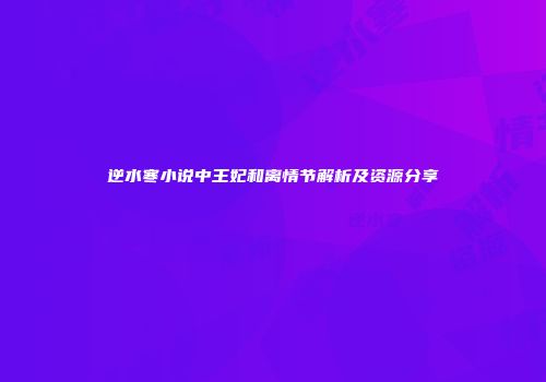 逆水寒小说中王妃和离情节解析及资源分享