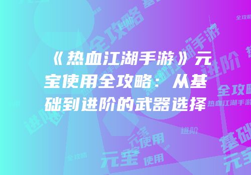 《热血江湖手游》元宝使用全攻略：从基础到进阶的武器选择