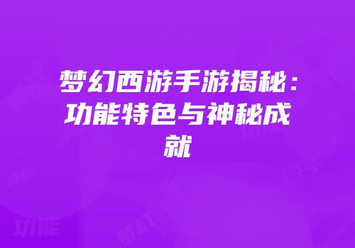 梦幻西游手游揭秘：功能特色与神秘成就