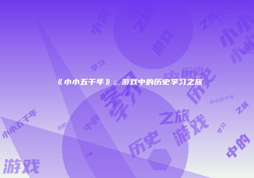 《小小五千年》：游戏中的历史学习之旅