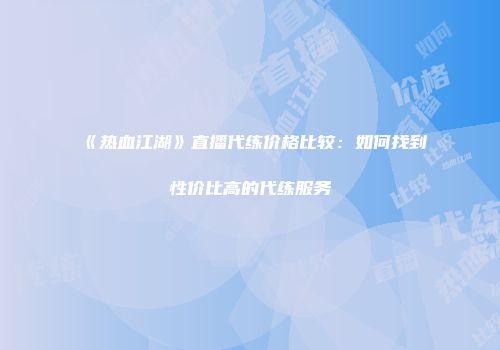 《热血江湖》直播代练价格比较：如何找到性价比高的代练服务