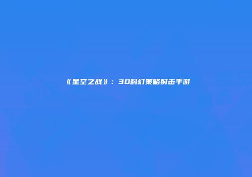 《星空之战》:3D科幻策略射击手游