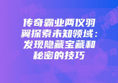 传奇霸业两仪羽翼探索未知领域:发现隐藏宝藏和秘密的技巧