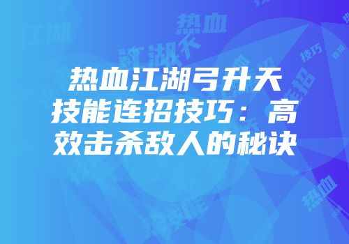 热血江湖弓升天技能连招技巧：高效击杀敌人的秘诀