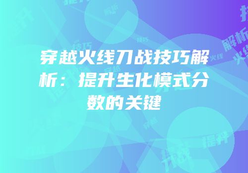 穿越火线刀战技巧解析：提升生化模式分数的关键