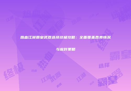 热血江湖霸皇武器选择终极攻略：全面覆盖各类情况与应对策略