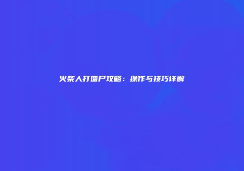 火柴人打僵尸攻略：操作与技巧详解