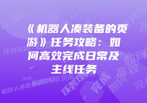 《机器人凑装备的页游》任务攻略：如何高效完成日常及主线任务
