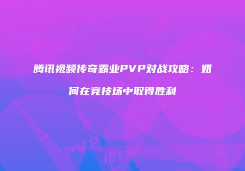 腾讯视频传奇霸业PVP对战攻略：如何在竞技场中取得胜利