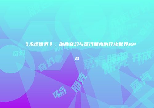 《永恒世界》：融合奇幻与蒸汽朋克的开放世界RPG
