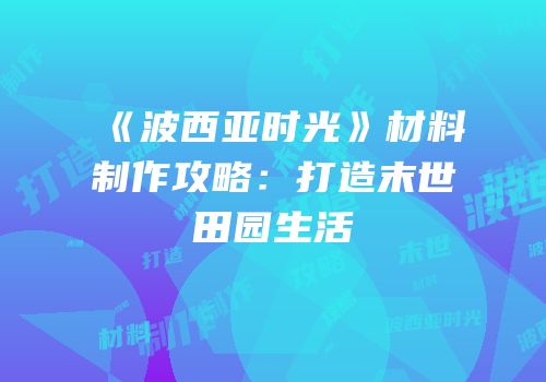 《波西亚时光》材料制作攻略：打造末世田园生活