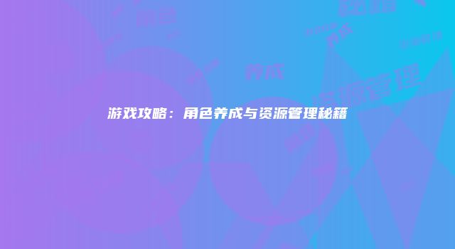 游戏攻略：角色养成与资源管理秘籍