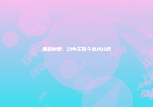 童趣棋盘：动物王国斗兽棋攻略
