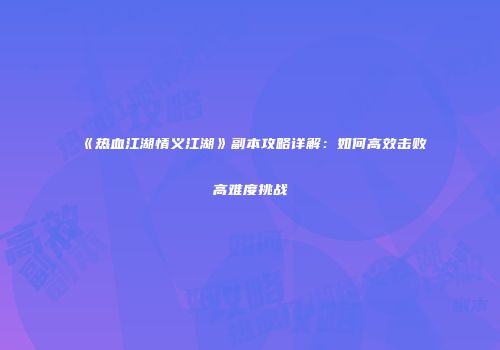 《热血江湖情义江湖》副本攻略详解：如何高效击败高难度挑战