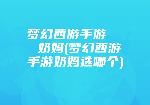 梦幻西游手游   奶妈(梦幻西游手游奶妈选哪个)
