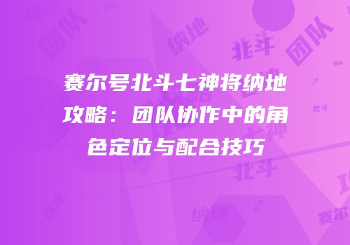 赛尔号北斗七神将纳地攻略：团队协作中的角色定位与配合技巧