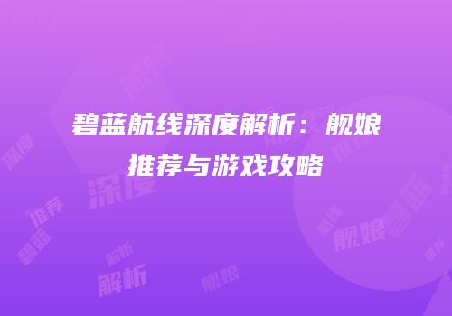 碧蓝航线深度解析：舰娘推荐与游戏攻略