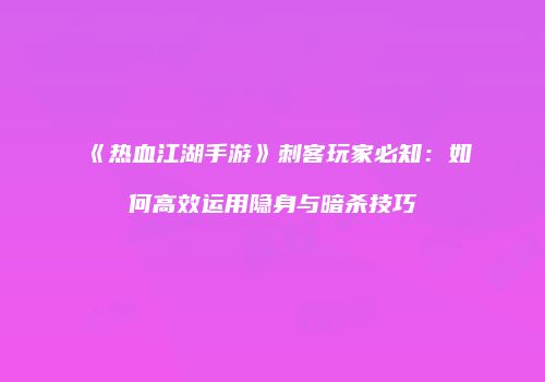 《热血江湖手游》刺客玩家必知：如何高效运用隐身与暗杀技巧