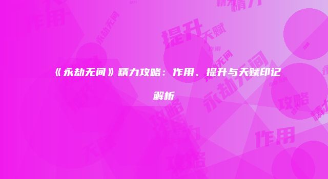 《永劫无间》精力攻略：作用、提升与天赋印记解析