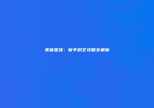 美味星球：新手厨艺攻略全解析