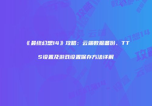 《最终幻想14》攻略：云端数据备份、TTS设置及游戏设置保存方法详解