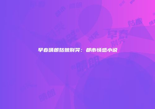 早春晴朗姑娘别哭：都市情感小说