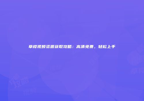 草樱视频资源获取攻略：高清免费，轻松上手