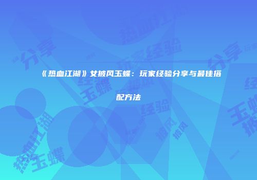 《热血江湖》女披风玉蝶：玩家经验分享与最佳搭配方法