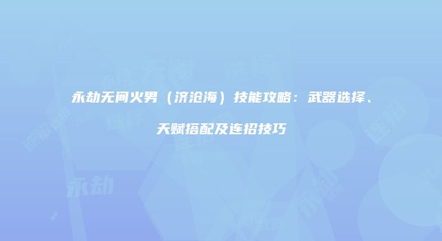 永劫无间火男（济沧海）技能攻略：武器选择、天赋搭配及连招技巧