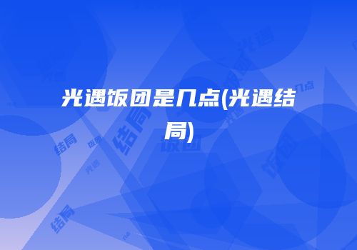 光遇饭团是几点(光遇结局)