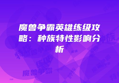 魔兽争霸英雄练级攻略：种族特性影响分析