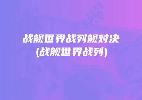 战舰世界战列舰对决(战舰世界战列)