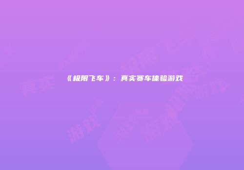 《极限飞车》：真实赛车体验游戏