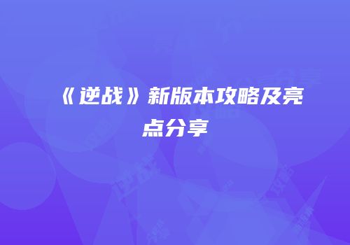《逆战》新版本攻略及亮点分享
