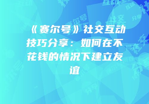 《赛尔号》社交互动技巧分享：如何在不花钱的情况下建立友谊