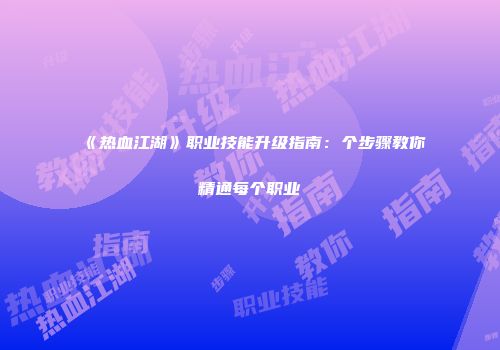 《热血江湖》职业技能升级指南：个步骤教你精通每个职业